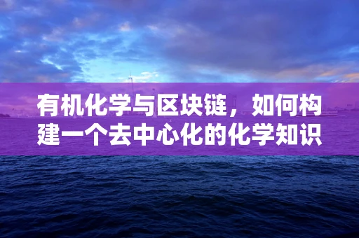 有机化学与区块链，如何构建一个去中心化的化学知识共享平台？