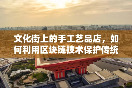 文化街上的手工艺品店，如何利用区块链技术保护传统手艺的独特性？