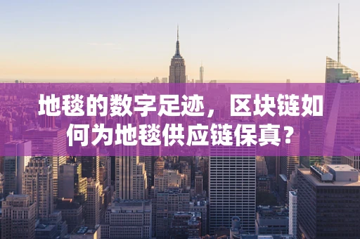 地毯的数字足迹，区块链如何为地毯供应链保真？
