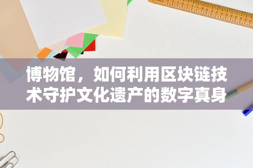 博物馆，如何利用区块链技术守护文化遗产的数字真身？