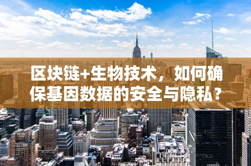 区块链+生物技术，如何确保基因数据的安全与隐私？