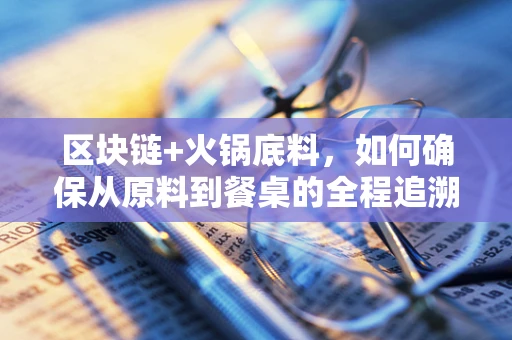 区块链+火锅底料，如何确保从原料到餐桌的全程追溯？