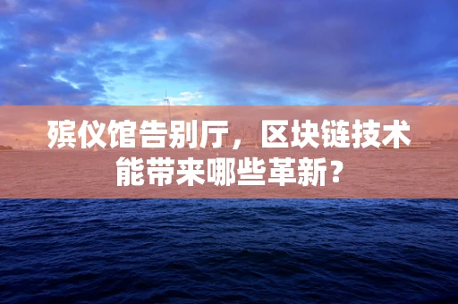 殡仪馆告别厅，区块链技术能带来哪些革新？