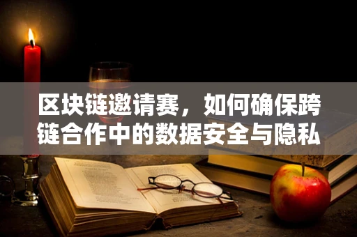 区块链邀请赛，如何确保跨链合作中的数据安全与隐私？