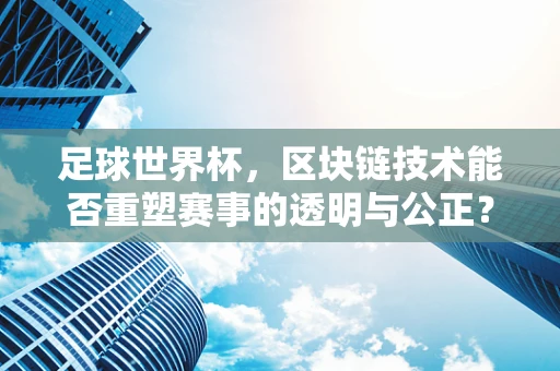 足球世界杯，区块链技术能否重塑赛事的透明与公正？