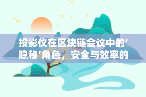投影仪在区块链会议中的‘隐秘’角色，安全与效率的双重保障？
