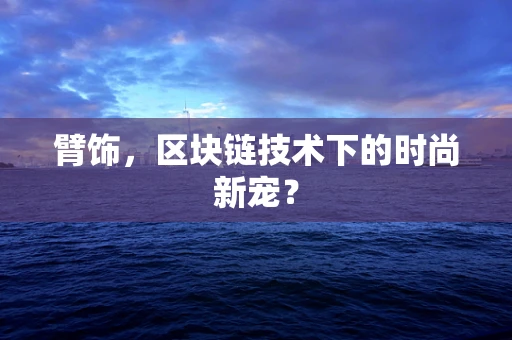 臂饰，区块链技术下的时尚新宠？