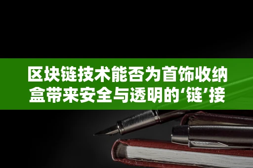 区块链技术能否为首饰收纳盒带来安全与透明的‘链’接？