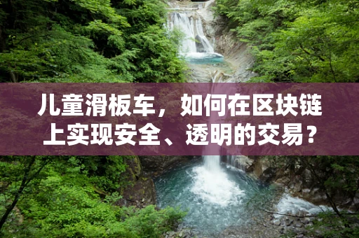 儿童滑板车，如何在区块链上实现安全、透明的交易？