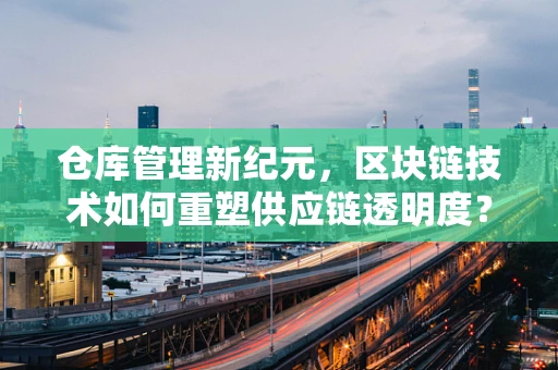 仓库管理新纪元，区块链技术如何重塑供应链透明度？