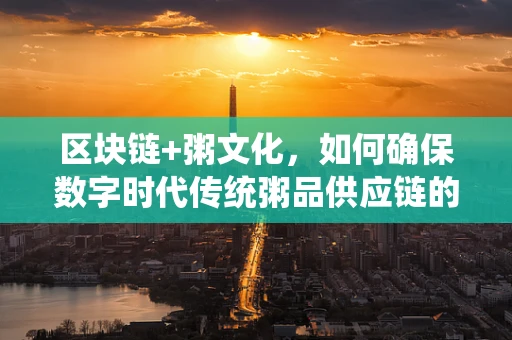 区块链+粥文化，如何确保数字时代传统粥品供应链的透明与安全？