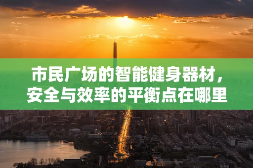 市民广场的智能健身器材，安全与效率的平衡点在哪里？