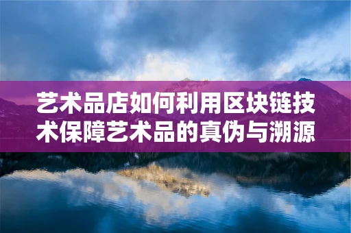 艺术品店如何利用区块链技术保障艺术品的真伪与溯源？
