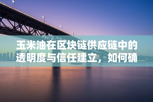 玉米油在区块链供应链中的透明度与信任建立，如何确保从田间到餐桌的每一滴都纯净无瑕？