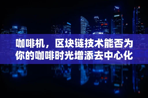 咖啡机，区块链技术能否为你的咖啡时光增添去中心化的乐趣？