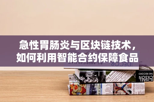 急性胃肠炎与区块链技术，如何利用智能合约保障食品安全？