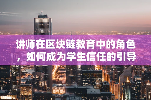 讲师在区块链教育中的角色，如何成为学生信任的引导者？