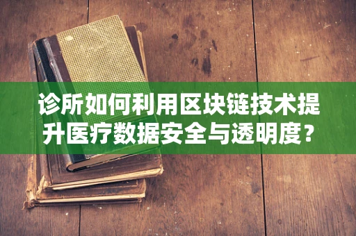 诊所如何利用区块链技术提升医疗数据安全与透明度？