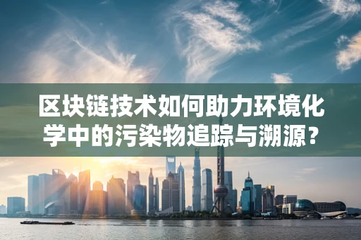 区块链技术如何助力环境化学中的污染物追踪与溯源？
