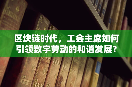 区块链时代，工会主席如何引领数字劳动的和谐发展？