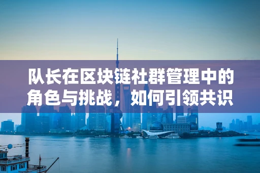 队长在区块链社群管理中的角色与挑战，如何引领共识与激励创新？