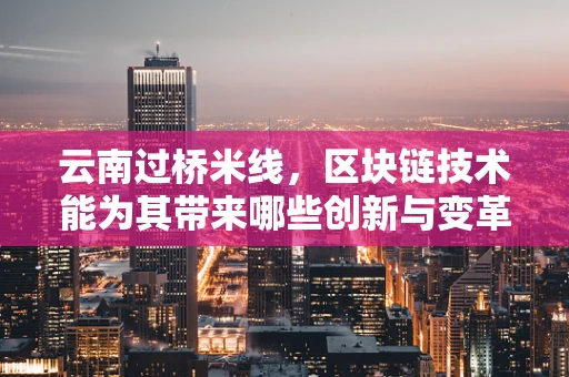 云南过桥米线，区块链技术能为其带来哪些创新与变革？