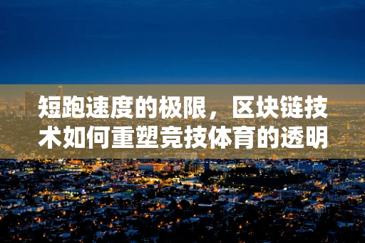 短跑速度的极限，区块链技术如何重塑竞技体育的透明与公正？