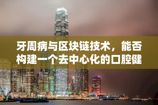 牙周病与区块链技术，能否构建一个去中心化的口腔健康管理系统？