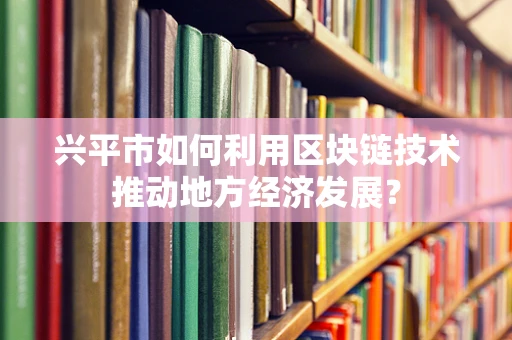 兴平市如何利用区块链技术推动地方经济发展？