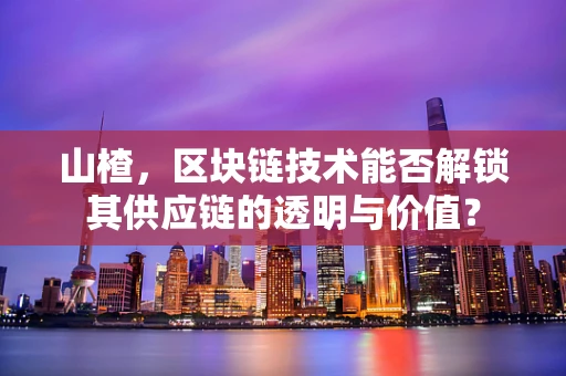 山楂，区块链技术能否解锁其供应链的透明与价值？