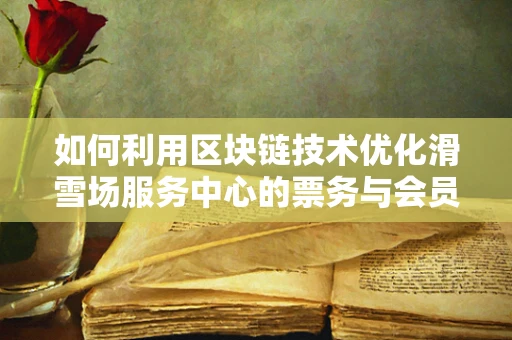 如何利用区块链技术优化滑雪场服务中心的票务与会员管理？