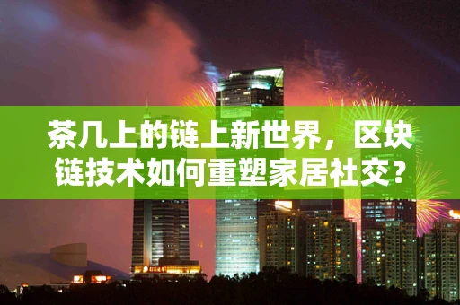 茶几上的链上新世界，区块链技术如何重塑家居社交？