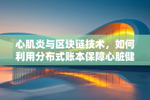 心肌炎与区块链技术，如何利用分布式账本保障心脏健康数据的安全？