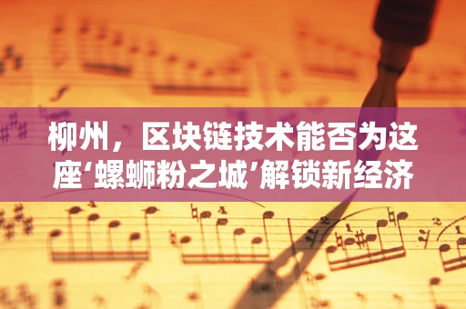 柳州，区块链技术能否为这座‘螺蛳粉之城’解锁新经济模式？