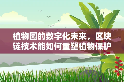 植物园的数字化未来，区块链技术能如何重塑植物保护与研究的生态？