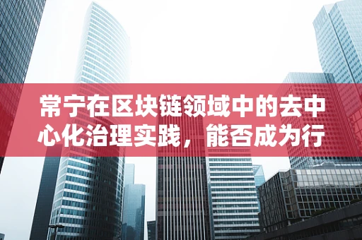 常宁在区块链领域中的去中心化治理实践，能否成为行业新标杆？