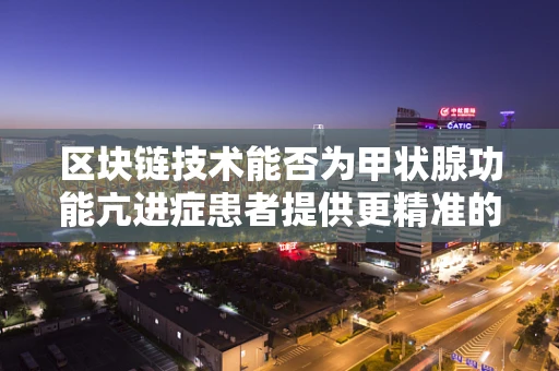 区块链技术能否为甲状腺功能亢进症患者提供更精准的医疗管理？