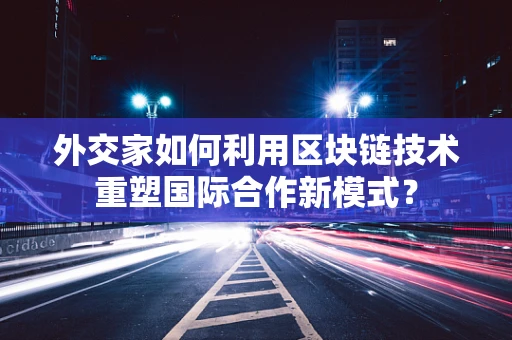 外交家如何利用区块链技术重塑国际合作新模式？