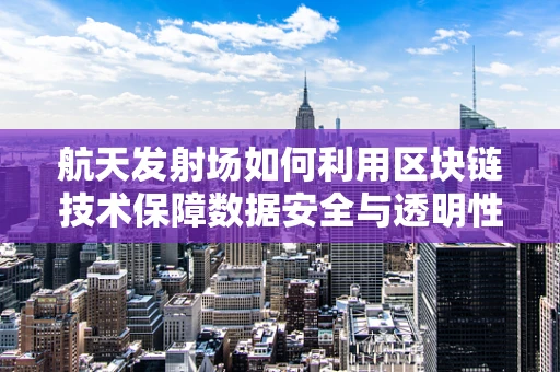 航天发射场如何利用区块链技术保障数据安全与透明性？