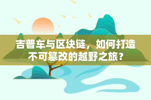 吉普车与区块链，如何打造不可篡改的越野之旅？