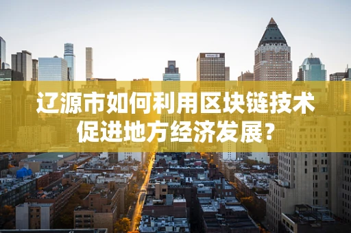 辽源市如何利用区块链技术促进地方经济发展？