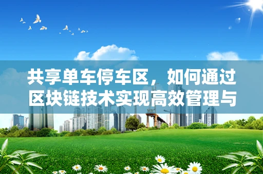 共享单车停车区，如何通过区块链技术实现高效管理与智能调度？