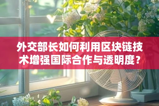 外交部长如何利用区块链技术增强国际合作与透明度？