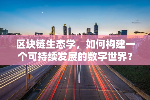 区块链生态学，如何构建一个可持续发展的数字世界？