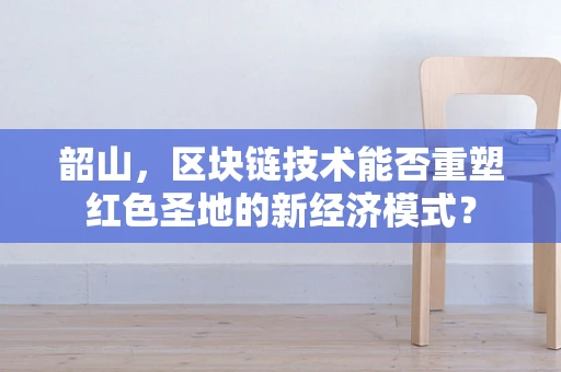 韶山，区块链技术能否重塑红色圣地的新经济模式？