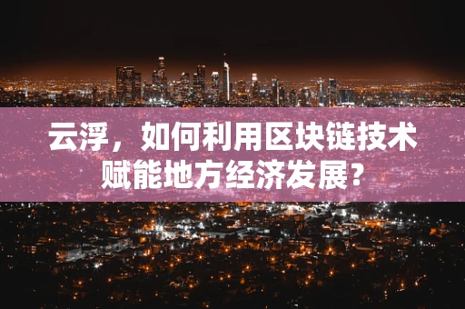 云浮，如何利用区块链技术赋能地方经济发展？