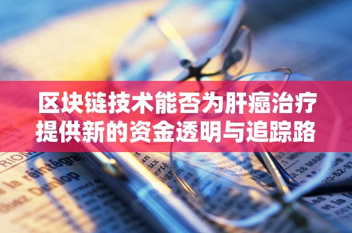 区块链技术能否为肝癌治疗提供新的资金透明与追踪路径？