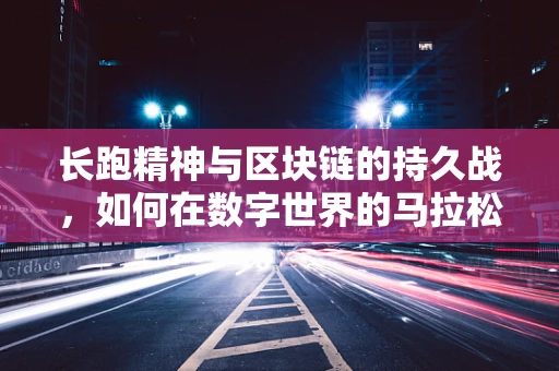 长跑精神与区块链的持久战，如何在数字世界的马拉松中坚持到底？