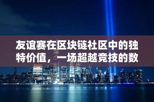 友谊赛在区块链社区中的独特价值，一场超越竞技的数字盛宴？