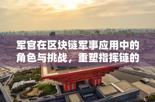 军官在区块链军事应用中的角色与挑战，重塑指挥链的未来？